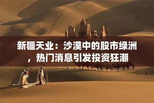 新疆天业：沙漠中的股市绿洲，热门消息引发投资狂潮