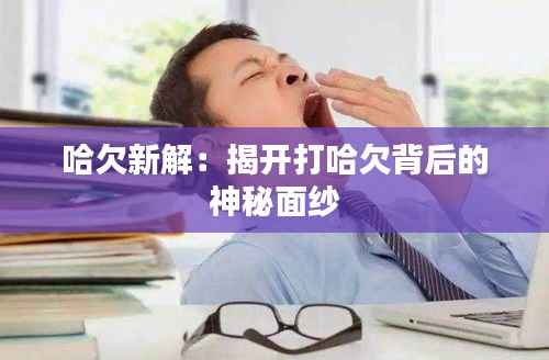 哈欠新解:揭开打哈欠背后的神秘面纱
