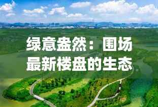 绿意盎然:围场最新楼盘的生态奇迹