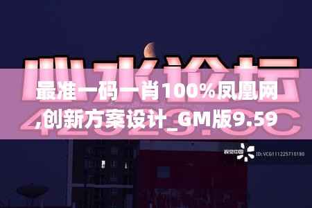 最准一码一肖100%凤凰网,创新方案设计_GM版9.591