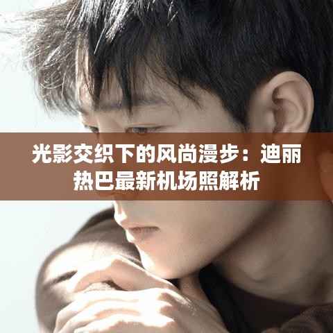 光影交织下的风尚漫步:迪丽热巴最新机场照解析