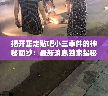 揭开正定贴吧小三事件的神秘面纱:最新消息独家揭秘