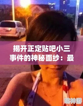 揭开正定贴吧小三事件的神秘面纱:最新消息独家揭秘