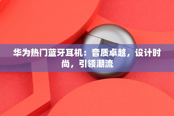 华为热门蓝牙耳机：音质卓越，设计时尚，引领潮流