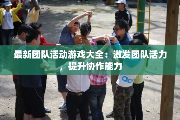 最新团队活动游戏大全:激发团队活力,提升协作能力