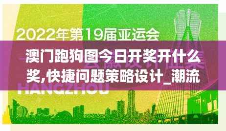 澳门跑狗图今日开奖开什么奖,快捷问题策略设计_潮流版2.165