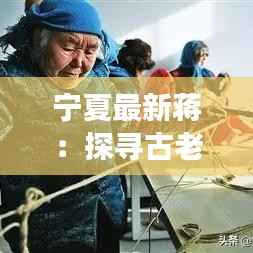 宁夏最新蒋:探寻古老文明的现代传承