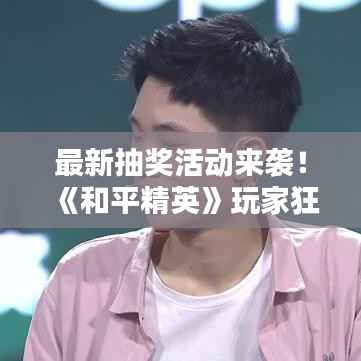 最新抽奖活动来袭!《和平精英》玩家狂欢盛典