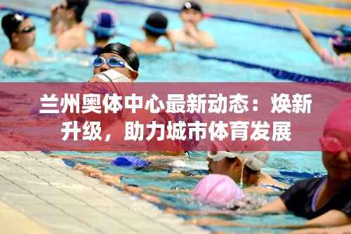 兰州奥体中心最新动态:焕新升级,助力城市体育发展
