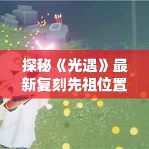 探秘《光遇》最新复刻先祖位置:寻找古老记忆的足迹