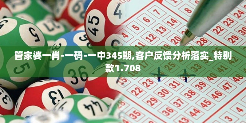 管家婆一肖-一码-一中345期,客户反馈分析落实_特别款1.708