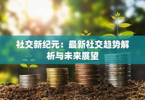 社交新纪元:最新社交趋势解析与未来展望