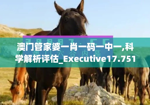 澳门管家婆一肖一码一中一,科学解析评估_Executive17.751