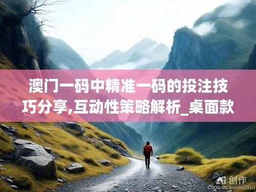 澳门一码中精准一码的投注技巧分享,互动性策略解析_桌面款15.401