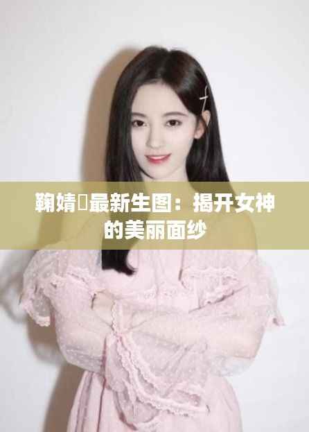鞠婧祎最新生图:揭开女神的美丽面纱