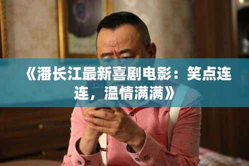 《潘长江最新喜剧电影:笑点连连,温情满满》