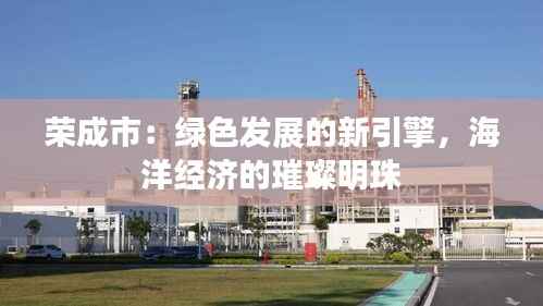 荣成市:绿色发展的新引擎,海洋经济的璀璨明珠