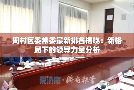 周村区委常委最新排名揭晓:新格局下的领导力量分析