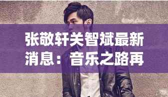 张敬轩关智斌最新消息:音乐之路再续辉煌
