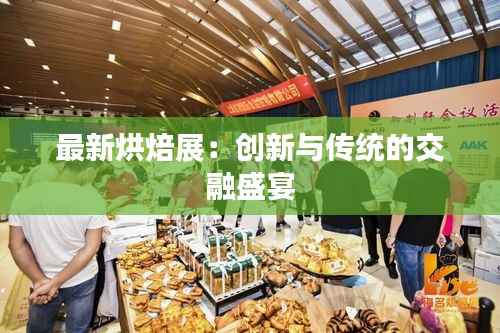最新烘焙展:创新与传统的交融盛宴