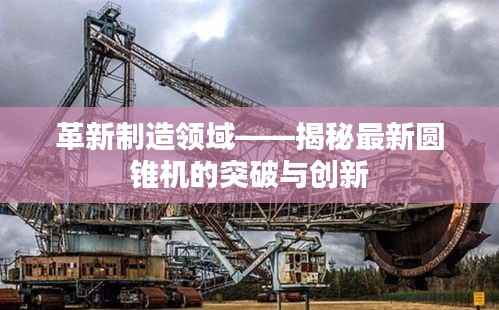 革新制造领域——揭秘最新圆锥机的突破与创新