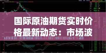 国际原油期货实时价格最新动态:市场波动与未来展望