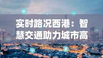 实时路况西港：智慧交通助力城市高效出行
