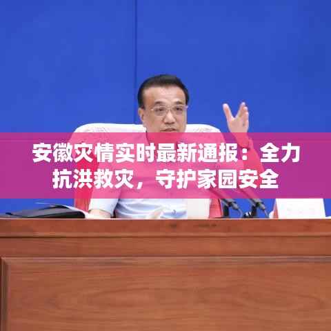 安徽灾情实时最新通报：全力抗洪救灾，守护家园安全