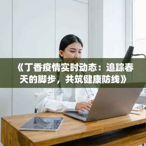 《丁香疫情实时动态:追踪春天的脚步,共筑健康防线》