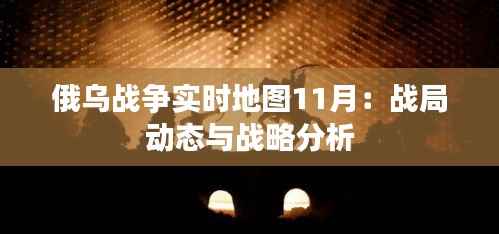俄乌战争实时地图11月:战局动态与战略分析