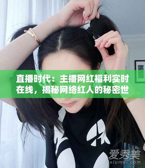 直播时代:主播网红福利实时在线,揭秘网络红人的秘密世界
