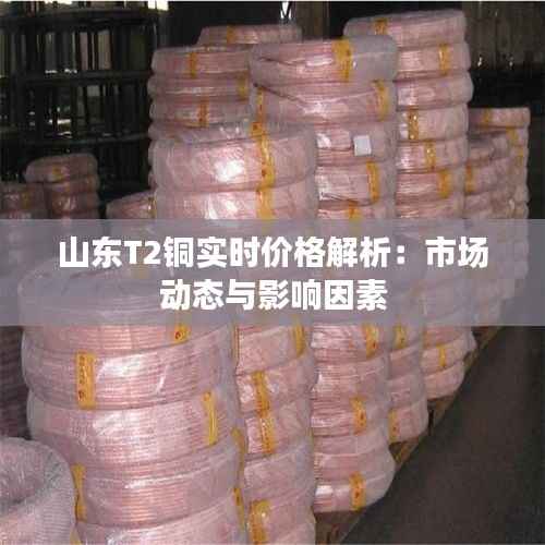 山东T2铜实时价格解析:市场动态与影响因素