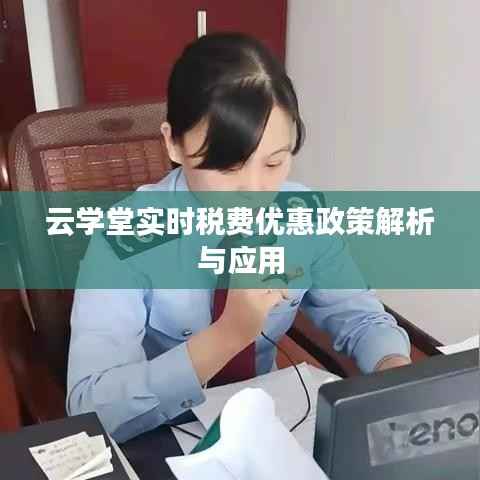 云学堂实时税费优惠政策解析与应用