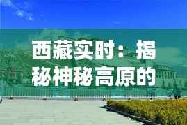 西藏实时:揭秘神秘高原的最新动态与魅力