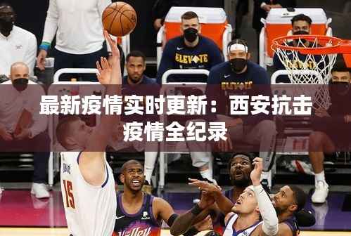 最新疫情实时更新:西安抗击疫情全纪录