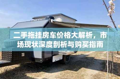 二手拖挂房车价格大解析,市场现状深度剖析与购买指南