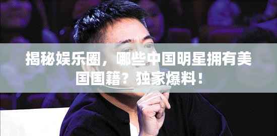 揭秘娱乐圈,哪些中国明星拥有美国国籍?独家爆料!