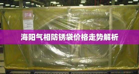 海阳气相防锈袋价格走势解析
