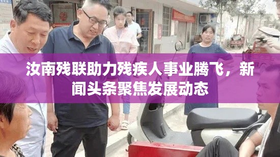 汝南残联助力残疾人事业腾飞，新闻头条聚焦发展动态