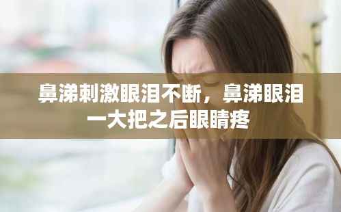 鼻涕刺激眼泪不断,鼻涕眼泪一大把之后眼睛疼