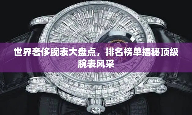 世界奢侈腕表大盘点,排名榜单揭秘顶级腕表风采