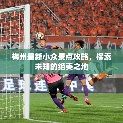 梅州最新小众景点攻略,探索未知的绝美之地