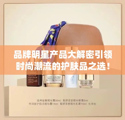 品牌明星产品大解密引领时尚潮流的护肤品之选!