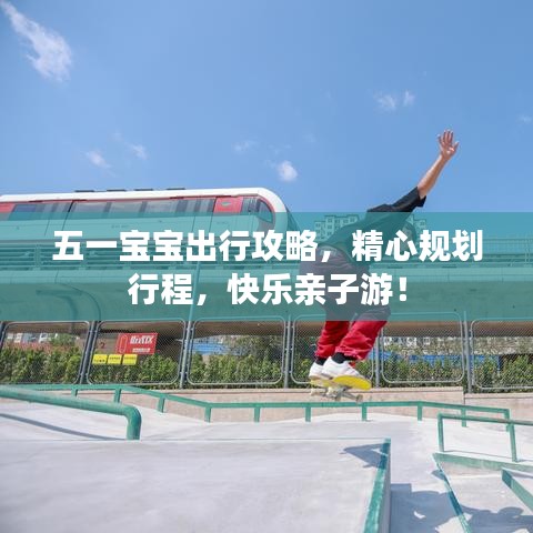 五一宝宝出行攻略,精心规划行程,快乐亲子游!