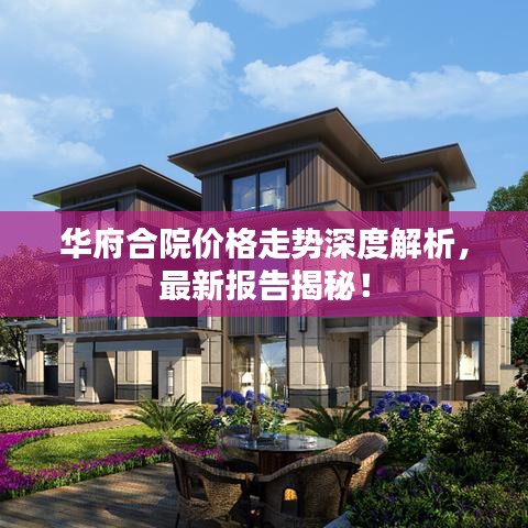 华府合院价格走势深度解析，最新报告揭秘！
