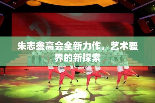 朱志鑫高会全新力作,艺术疆界的新探索