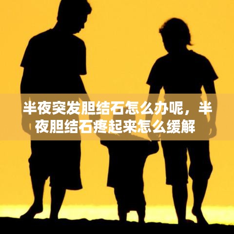 半夜突发胆结石怎么办呢,半夜胆结石疼起来怎么缓解
