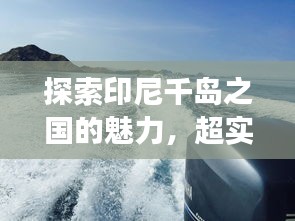 探索印尼千岛之国的魅力,超实用旅行攻略!