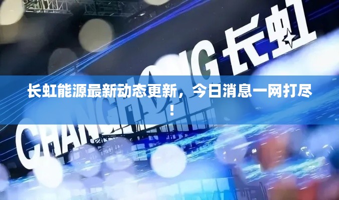 长虹能源最新动态更新,今日消息一网打尽!